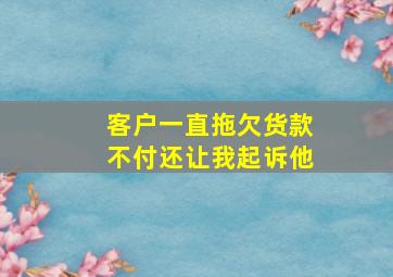 客户一直拖欠货款不付还让我起诉他