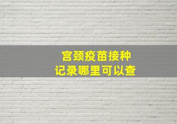 宫颈疫苗接种记录哪里可以查