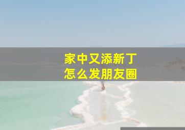 家中又添新丁怎么发朋友圈