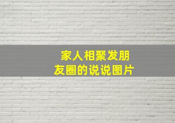 家人相聚发朋友圈的说说图片