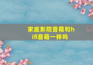 家庭影院音箱和hifi音箱一样吗