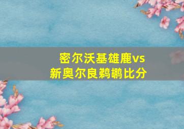 密尔沃基雄鹿vs新奥尔良鹈鹕比分