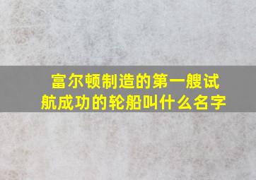 富尔顿制造的第一艘试航成功的轮船叫什么名字