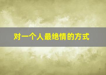 对一个人最绝情的方式