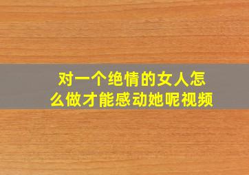 对一个绝情的女人怎么做才能感动她呢视频