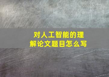 对人工智能的理解论文题目怎么写