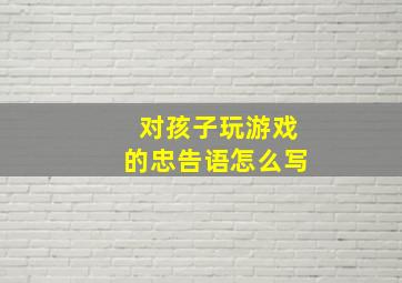 对孩子玩游戏的忠告语怎么写