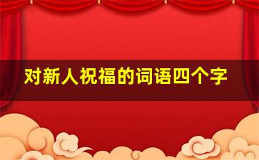 对新人祝福的词语四个字