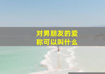 对男朋友的爱称可以叫什么