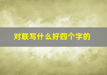 对联写什么好四个字的