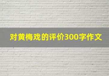 对黄梅戏的评价300字作文