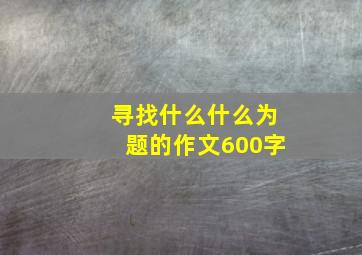 寻找什么什么为题的作文600字