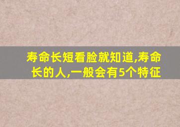 寿命长短看脸就知道,寿命长的人,一般会有5个特征