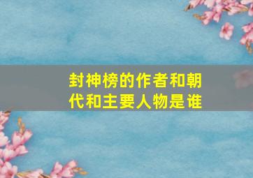 封神榜的作者和朝代和主要人物是谁