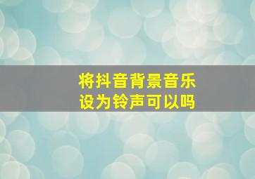 将抖音背景音乐设为铃声可以吗