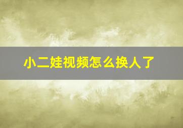 小二娃视频怎么换人了