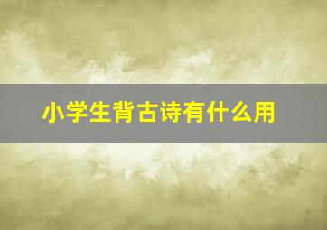 小学生背古诗有什么用