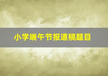 小学端午节报道稿题目