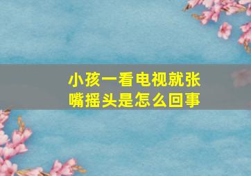 小孩一看电视就张嘴摇头是怎么回事