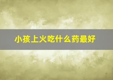 小孩上火吃什么药最好