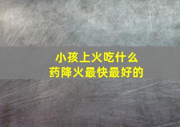 小孩上火吃什么药降火最快最好的