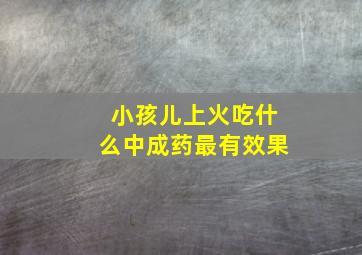 小孩儿上火吃什么中成药最有效果