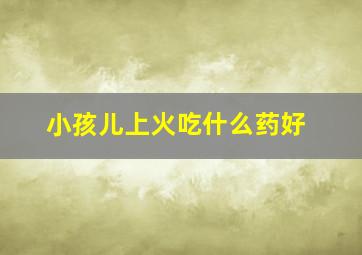 小孩儿上火吃什么药好