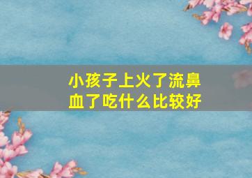 小孩子上火了流鼻血了吃什么比较好