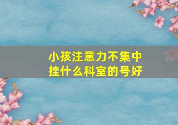 小孩注意力不集中挂什么科室的号好