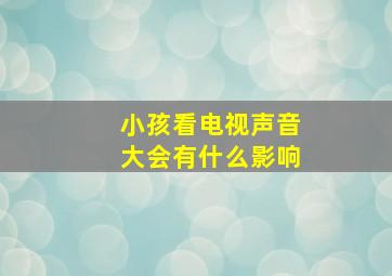 小孩看电视声音大会有什么影响