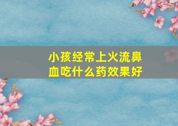 小孩经常上火流鼻血吃什么药效果好