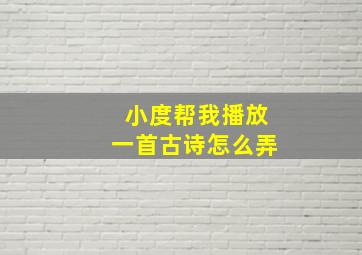 小度帮我播放一首古诗怎么弄