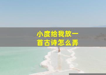 小度给我放一首古诗怎么弄