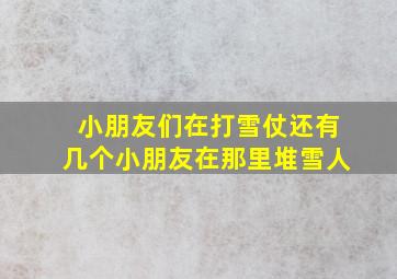 小朋友们在打雪仗还有几个小朋友在那里堆雪人