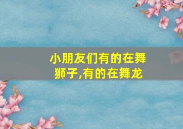 小朋友们有的在舞狮子,有的在舞龙