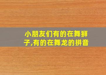 小朋友们有的在舞狮子,有的在舞龙的拼音