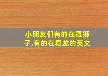 小朋友们有的在舞狮子,有的在舞龙的英文