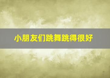 小朋友们跳舞跳得很好