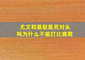 尤文和曼联是死对头吗为什么不能打比赛呢