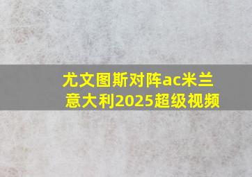 尤文图斯对阵ac米兰意大利2025超级视频