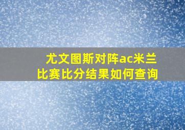 尤文图斯对阵ac米兰比赛比分结果如何查询