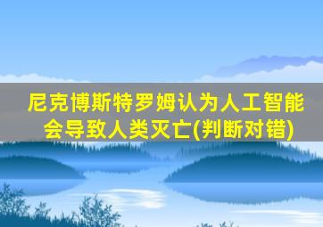 尼克博斯特罗姆认为人工智能会导致人类灭亡(判断对错)