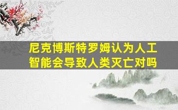 尼克博斯特罗姆认为人工智能会导致人类灭亡对吗