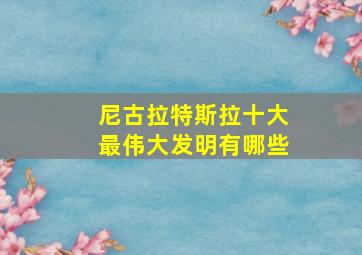 尼古拉特斯拉十大最伟大发明有哪些