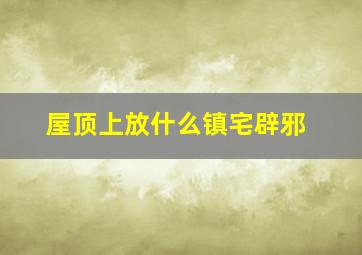 屋顶上放什么镇宅辟邪