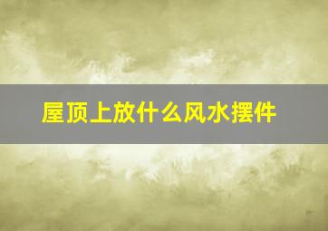 屋顶上放什么风水摆件