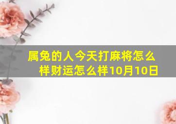 属兔的人今天打麻将怎么样财运怎么样10月10日