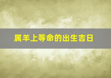 属羊上等命的出生吉日