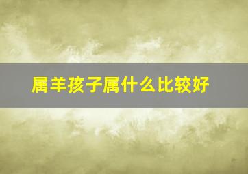 属羊孩子属什么比较好