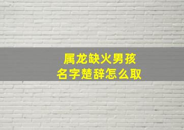 属龙缺火男孩名字楚辞怎么取